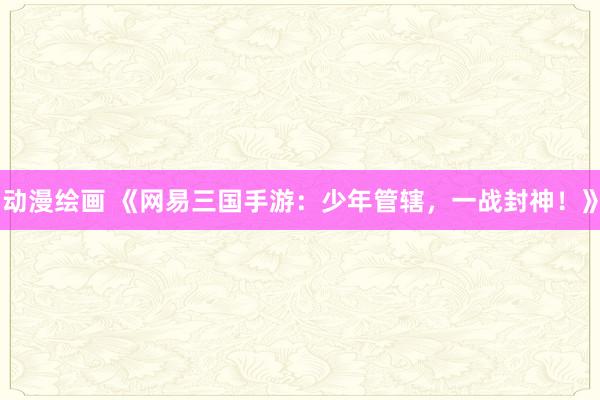 动漫绘画 《网易三国手游：少年管辖，一战封神！》