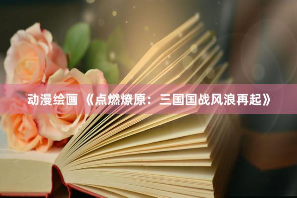 动漫绘画 《点燃燎原：三国国战风浪再起》