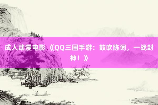 成人动漫电影 《QQ三国手游：鼓吹陈词，一战封神！》