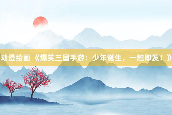 动漫绘画 《爆笑三国手游：少年诞生，一触即发！》