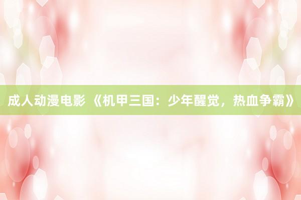 成人动漫电影 《机甲三国：少年醒觉，热血争霸》