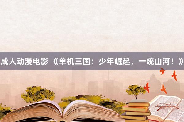 成人动漫电影 《单机三国：少年崛起，一统山河！》