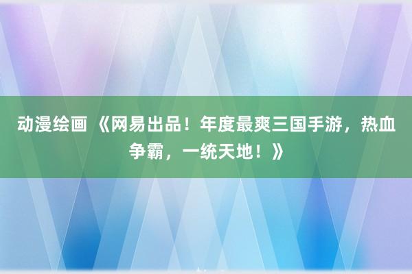 动漫绘画 《网易出品！年度最爽三国手游，热血争霸，一统天地！》