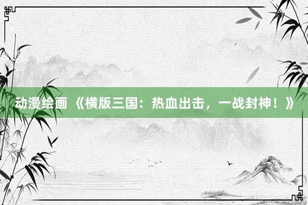 动漫绘画 《横版三国：热血出击，一战封神！》