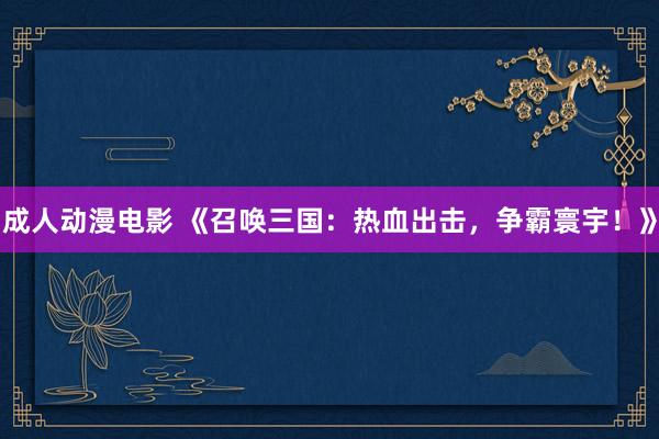 成人动漫电影 《召唤三国：热血出击，争霸寰宇！》