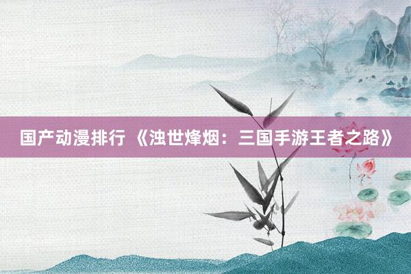 国产动漫排行 《浊世烽烟：三国手游王者之路》
