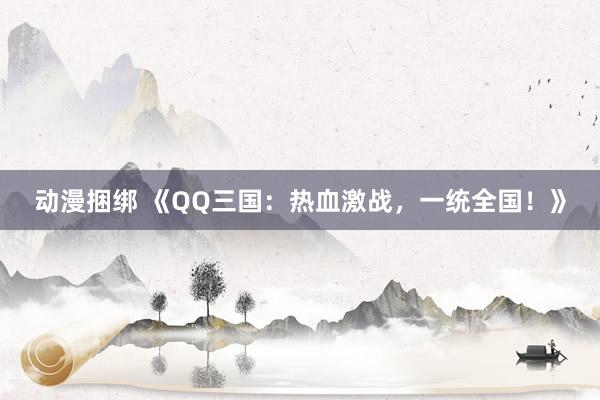 动漫捆绑 《QQ三国：热血激战，一统全国！》