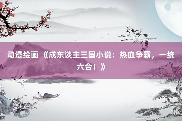 动漫绘画 《成东谈主三国小说：热血争霸，一统六合！》