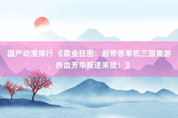国产动漫排行 《霸业狂图：超带感单机三国爽游，热血芳华叛逆来战！》