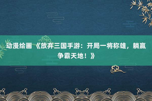 动漫绘画 《放弃三国手游：开局一将称雄，躺赢争霸天地！》