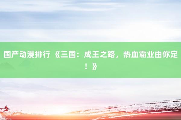 国产动漫排行 《三国：成王之路，热血霸业由你定！》