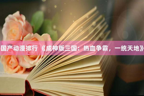 国产动漫排行 《成神版三国：热血争霸，一统天地》