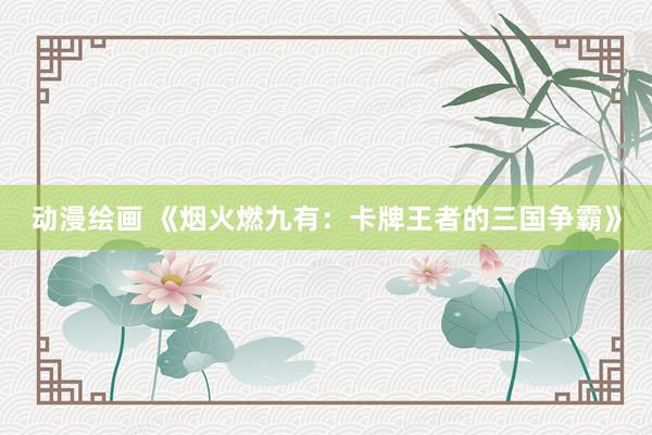 动漫绘画 《烟火燃九有：卡牌王者的三国争霸》