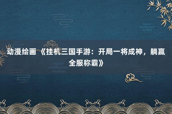 动漫绘画 《挂机三国手游：开局一将成神，躺赢全服称霸》