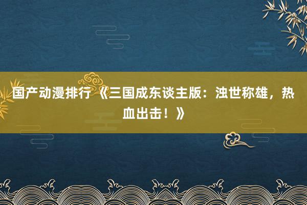 国产动漫排行 《三国成东谈主版：浊世称雄，热血出击！》