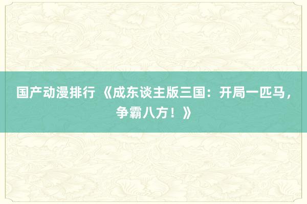 国产动漫排行 《成东谈主版三国：开局一匹马，争霸八方！》