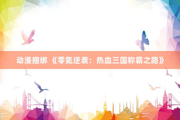 动漫捆绑 《零氪逆袭：热血三国称霸之路》