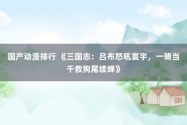 国产动漫排行 《三国志：吕布怒吼寰宇，一骑当千救狗尾续蝉》
