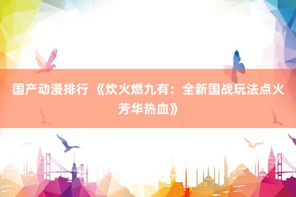 国产动漫排行 《炊火燃九有：全新国战玩法点火芳华热血》