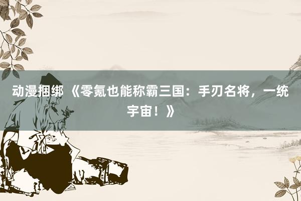 动漫捆绑 《零氪也能称霸三国：手刃名将，一统宇宙！》