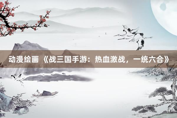 动漫绘画 《战三国手游：热血激战，一统六合》