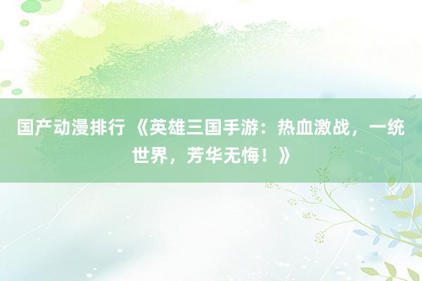 国产动漫排行 《英雄三国手游：热血激战，一统世界，芳华无悔！》