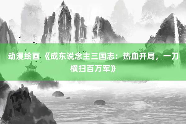 动漫绘画 《成东说念主三国志：热血开局，一刀横扫百万军》