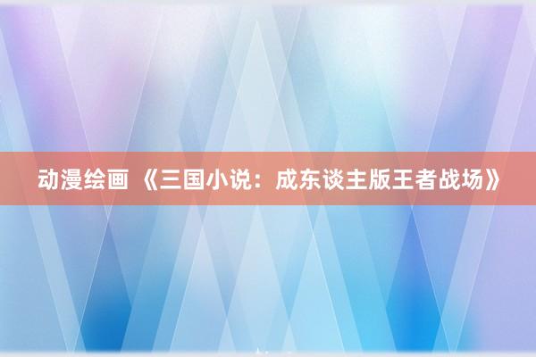 动漫绘画 《三国小说：成东谈主版王者战场》