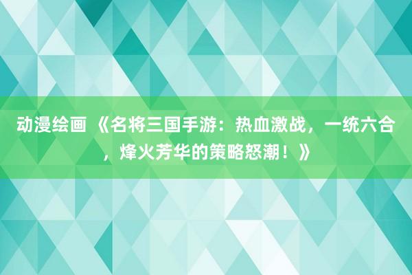动漫绘画 《名将三国手游：热血激战，一统六合，烽火芳华的策略怒潮！》