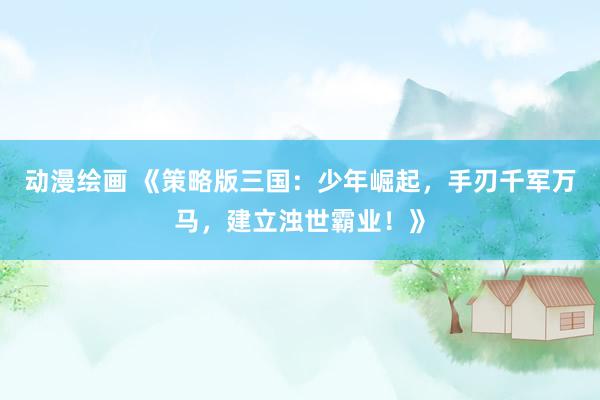 动漫绘画 《策略版三国：少年崛起，手刃千军万马，建立浊世霸业！》