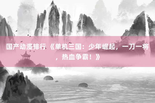 国产动漫排行 《单机三国：少年崛起，一刀一将，热血争霸！》