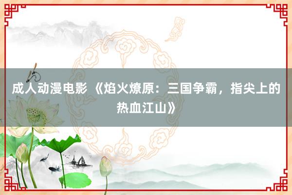 成人动漫电影 《焰火燎原：三国争霸，指尖上的热血江山》