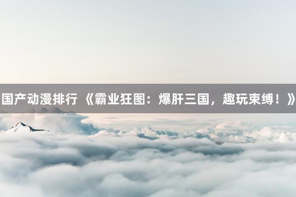 国产动漫排行 《霸业狂图：爆肝三国，趣玩束缚！》