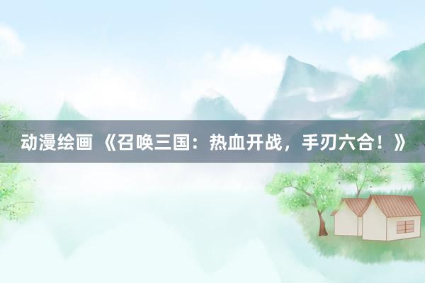 动漫绘画 《召唤三国：热血开战，手刃六合！》