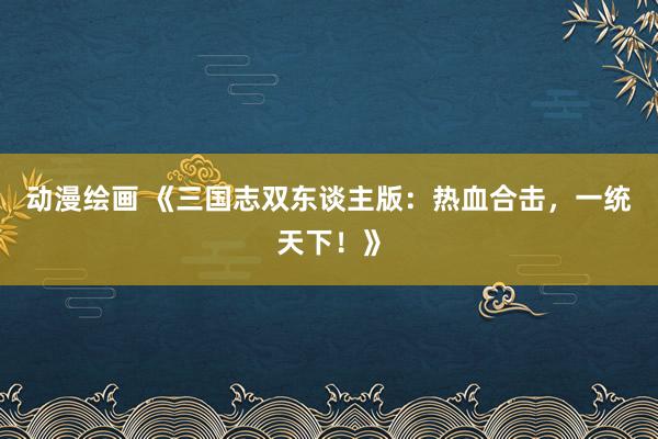 动漫绘画 《三国志双东谈主版：热血合击，一统天下！》