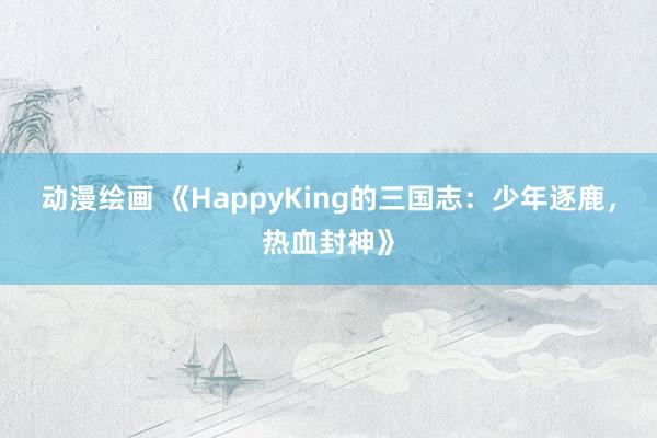 动漫绘画 《HappyKing的三国志：少年逐鹿，热血封神》