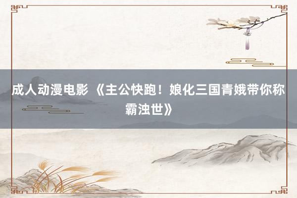 成人动漫电影 《主公快跑！娘化三国青娥带你称霸浊世》