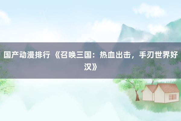 国产动漫排行 《召唤三国：热血出击，手刃世界好汉》