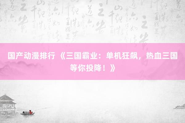 国产动漫排行 《三国霸业：单机狂飙，热血三国等你投降！》