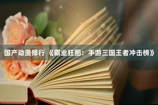 国产动漫排行 《霸业狂图：手游三国王者冲击榜》