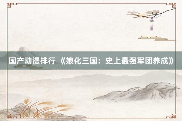 国产动漫排行 《娘化三国：史上最强军团养成》