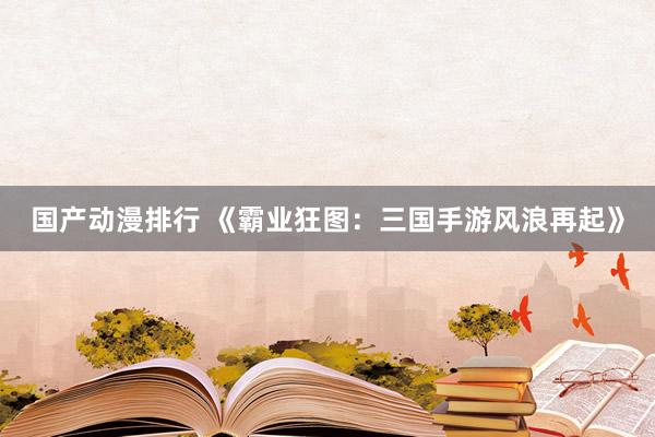 国产动漫排行 《霸业狂图：三国手游风浪再起》