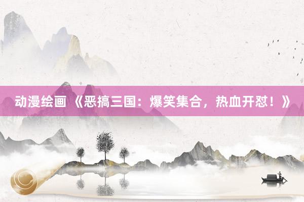 动漫绘画 《恶搞三国：爆笑集合，热血开怼！》