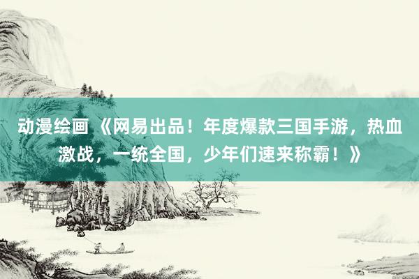 动漫绘画 《网易出品！年度爆款三国手游，热血激战，一统全国，少年们速来称霸！》