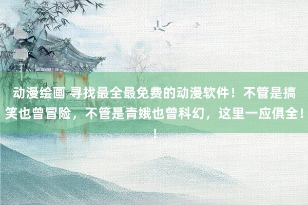 动漫绘画 寻找最全最免费的动漫软件！不管是搞笑也曾冒险，不管是青娥也曾科幻，这里一应俱全！