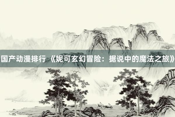 国产动漫排行 《妮可玄幻冒险：据说中的魔法之旅》