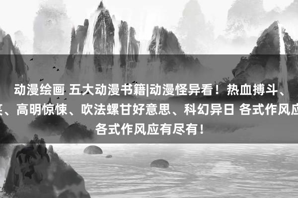动漫绘画 五大动漫书籍|动漫怪异看！热血搏斗、搞笑爆笑、高明惊悚、吹法螺甘好意思、科幻异日 各式作风应有尽有！