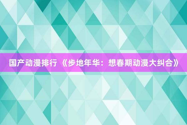 国产动漫排行 《步地年华：想春期动漫大纠合》